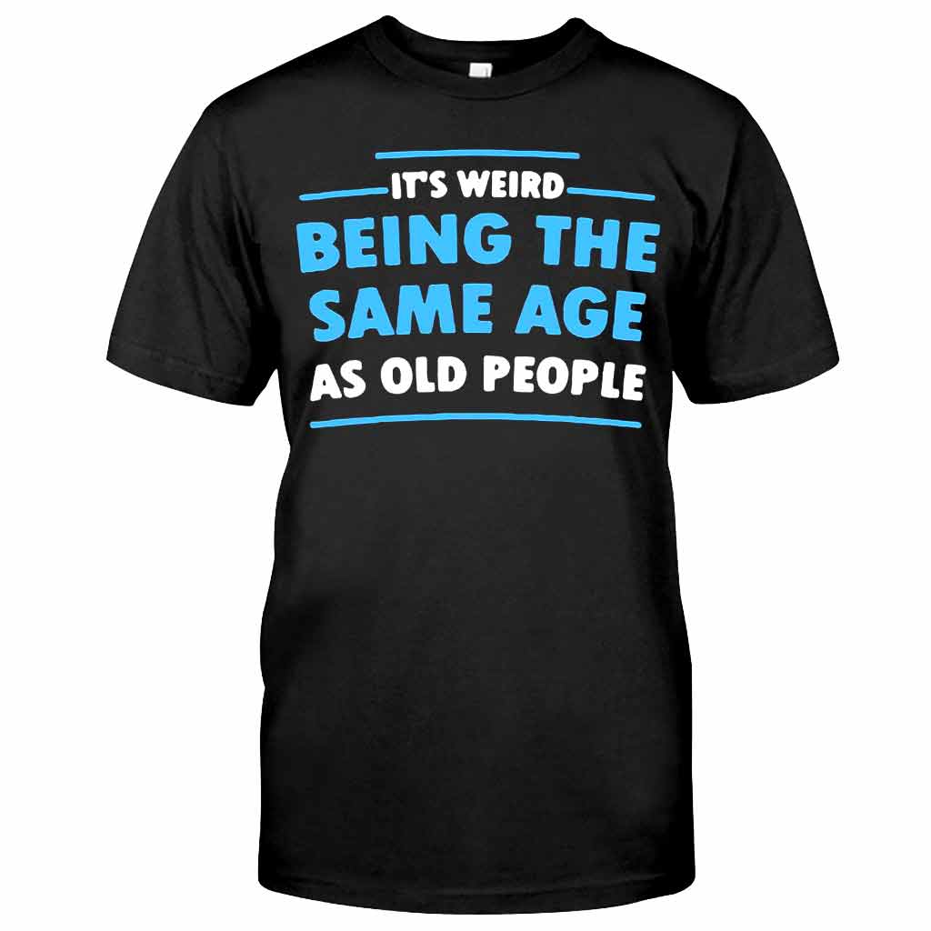 It's Weird Being The Same Age As Old People - Sarcasm T-shirt And Hoodie 092021